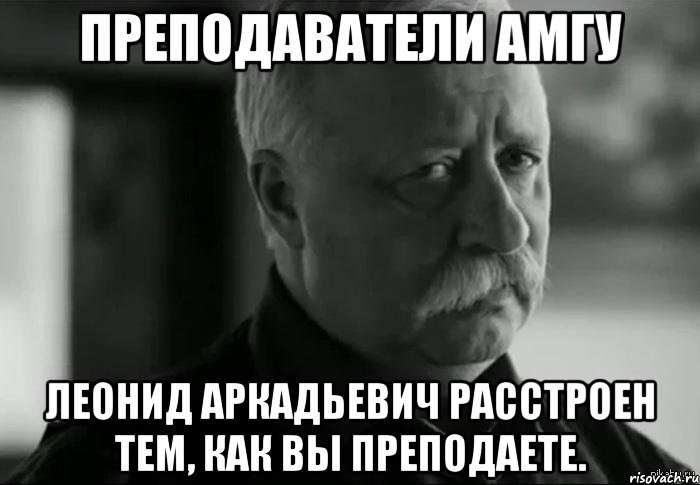 преподаватели амгу леонид аркадьевич расстроен тем, как вы преподаете.