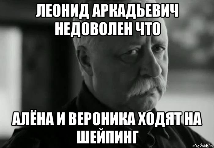 леонид аркадьевич недоволен что алёна и вероника ходят на шейпинг, Мем Не расстраивай Леонида Аркадьевича