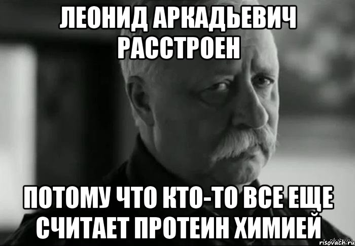 леонид аркадьевич расстроен потому что кто-то все еще считает протеин химией