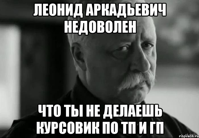 леонид аркадьевич недоволен что ты не делаешь курсовик по тп и гп