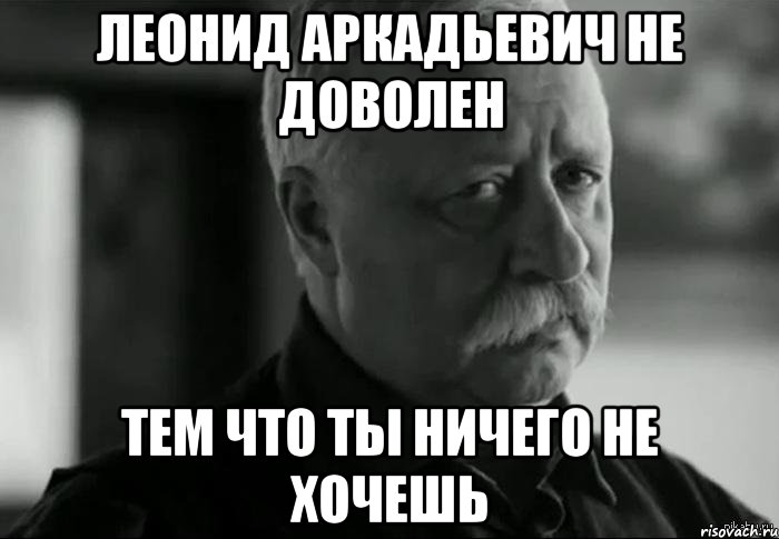 леонид аркадьевич не доволен тем что ты ничего не хочешь