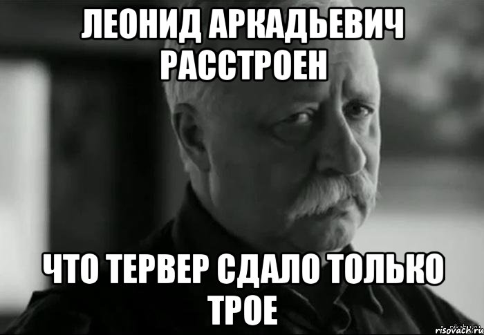 леонид аркадьевич расстроен что тервер сдало только трое