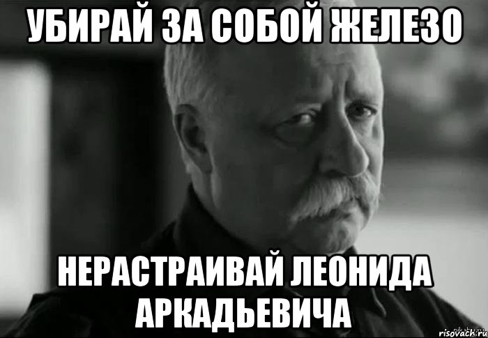 убирай за собой железо нерастраивай леонида аркадьевича