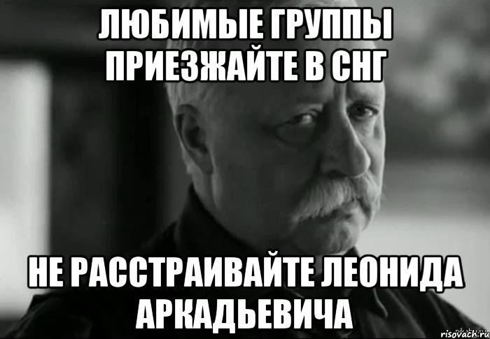 любимые группы приезжайте в снг не расстраивайте леонида аркадьевича