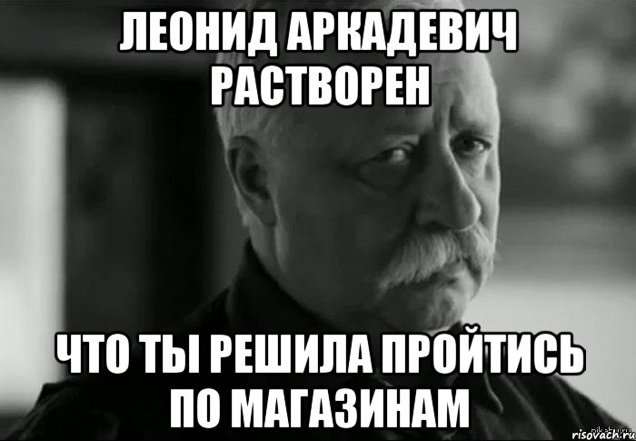 леонид аркадевич растворен что ты решила пройтись по магазинам