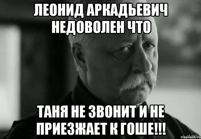 леонид аркадьевич недоволен что таня не звонит и не приезжает к гоше!!!