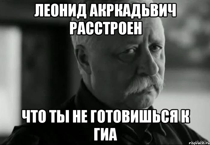 леонид акркадьвич расстроен что ты не готовишься к гиа