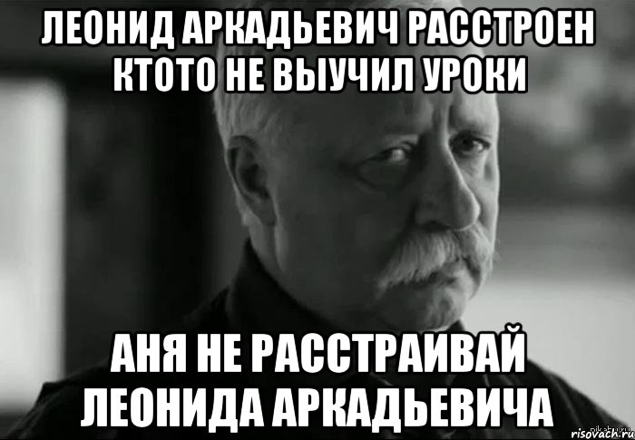 леонид аркадьевич расстроен ктото не выучил уроки аня не расстраивай леонида аркадьевича