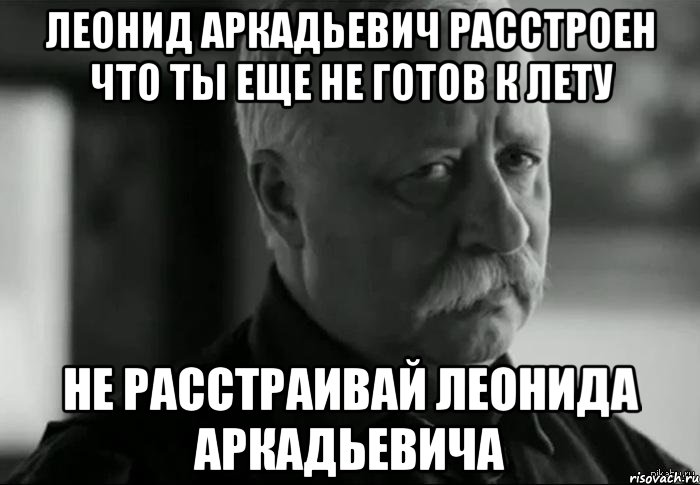 леонид аркадьевич расстроен что ты еще не готов к лету не расстраивай леонида аркадьевича