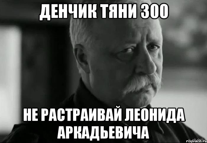 денчик тяни 300 не растраивай леонида аркадьевича