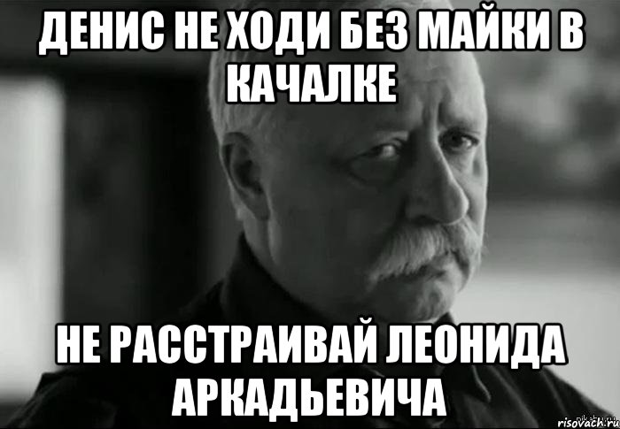 денис не ходи без майки в качалке не расстраивай леонида аркадьевича, Мем Не расстраивай Леонида Аркадьевича