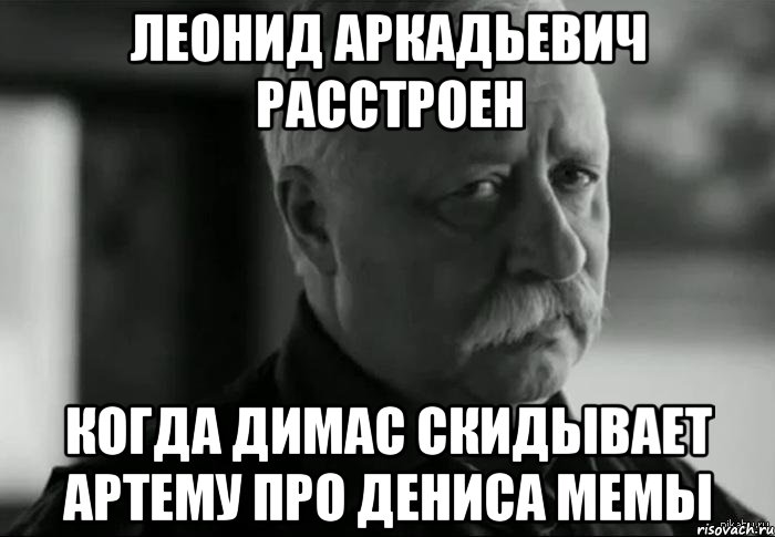 леонид аркадьевич расстроен когда димас скидывает артему про дениса мемы, Мем Не расстраивай Леонида Аркадьевича