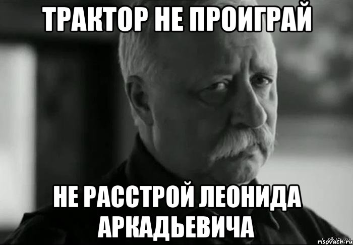 трактор не проиграй не расстрой леонида аркадьевича, Мем Не расстраивай Леонида Аркадьевича