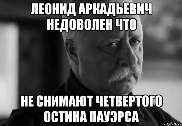 леонид аркадьевич недоволен что не снимают четвертого остина пауэрса, Мем Не расстраивай Леонида Аркадьевича