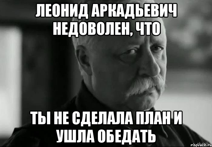 леонид аркадьевич недоволен, что ты не сделала план и ушла обедать, Мем Не расстраивай Леонида Аркадьевича