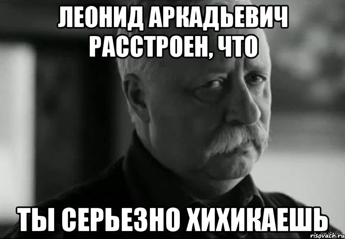 леонид аркадьевич расстроен, что ты серьезно хихикаешь, Мем Не расстраивай Леонида Аркадьевича