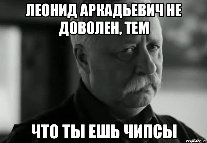 леонид аркадьевич не доволен, тем что ты ешь чипсы, Мем Не расстраивай Леонида Аркадьевича