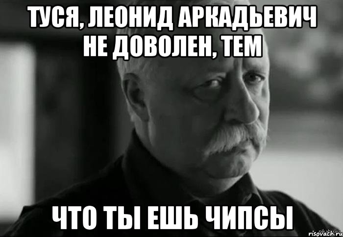 туся, леонид аркадьевич не доволен, тем что ты ешь чипсы, Мем Не расстраивай Леонида Аркадьевича