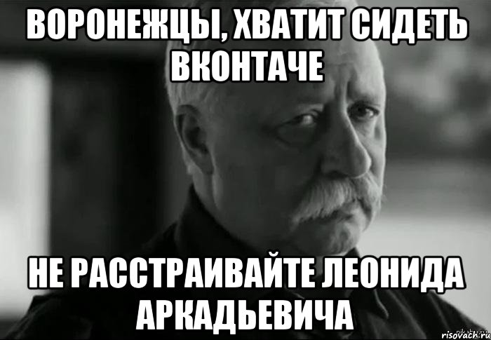 воронежцы, хватит сидеть вконтаче не расстраивайте леонида аркадьевича, Мем Не расстраивай Леонида Аркадьевича