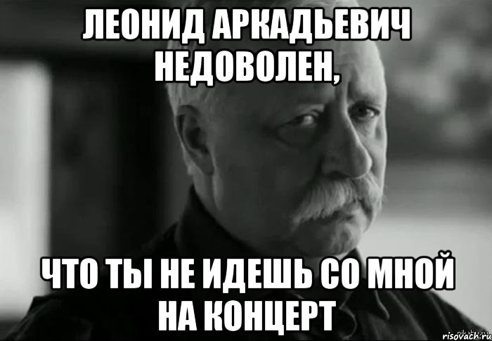 леонид аркадьевич недоволен, что ты не идешь со мной на концерт, Мем Не расстраивай Леонида Аркадьевича