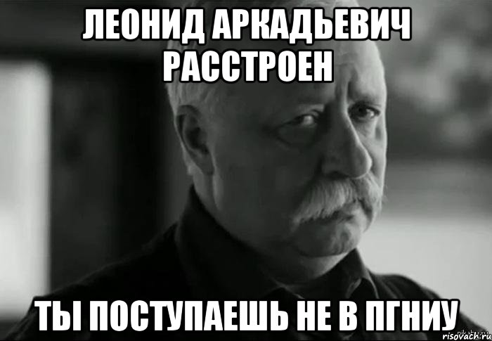 леонид аркадьевич расстроен ты поступаешь не в пгниу, Мем Не расстраивай Леонида Аркадьевича