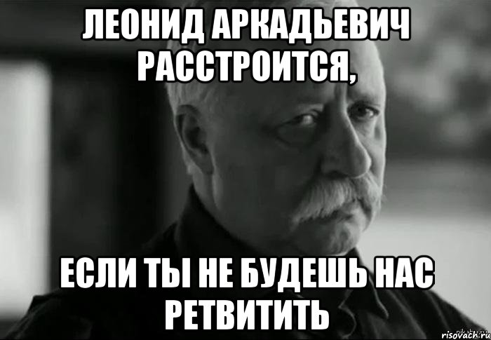 леонид аркадьевич расстроится, если ты не будешь нас ретвитить, Мем Не расстраивай Леонида Аркадьевича