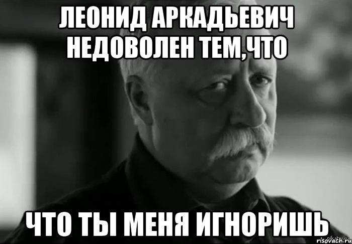 леонид аркадьевич недоволен тем,что что ты меня игноришь, Мем Не расстраивай Леонида Аркадьевича