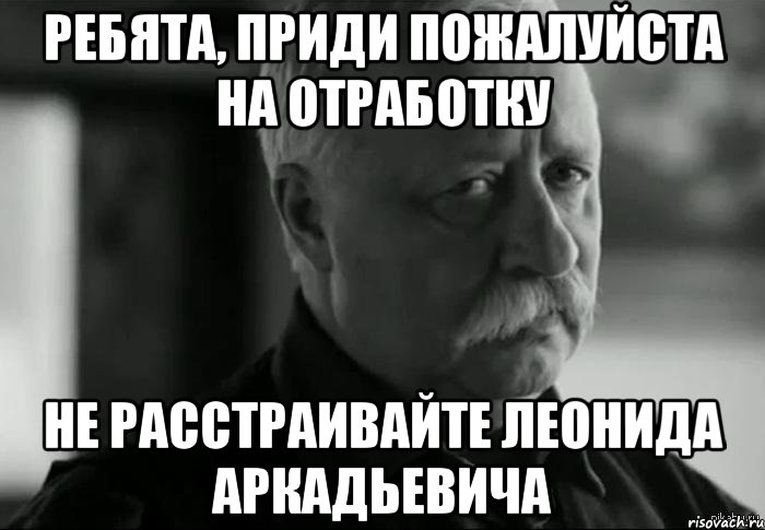 ребята, приди пожалуйста на отработку не расстраивайте леонида аркадьевича, Мем Не расстраивай Леонида Аркадьевича