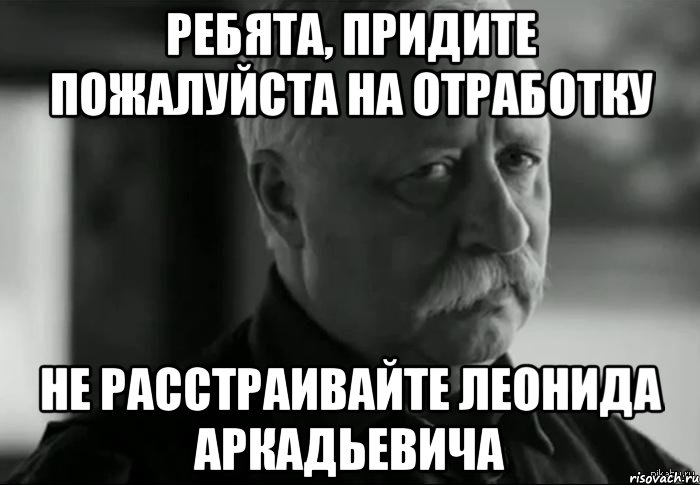 ребята, придите пожалуйста на отработку не расстраивайте леонида аркадьевича, Мем Не расстраивай Леонида Аркадьевича