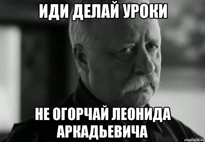 иди делай уроки не огорчай леонида аркадьевича, Мем Не расстраивай Леонида Аркадьевича