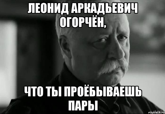 леонид аркадьевич огорчён, что ты проёбываешь пары, Мем Не расстраивай Леонида Аркадьевича