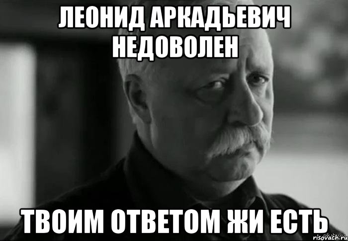 леонид аркадьевич недоволен твоим ответом жи есть, Мем Не расстраивай Леонида Аркадьевича