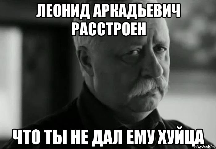 леонид аркадьевич расстроен что ты не дал ему хуйца, Мем Не расстраивай Леонида Аркадьевича