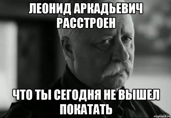 леонид аркадьевич расстроен что ты сегодня не вышел покатать, Мем Не расстраивай Леонида Аркадьевича