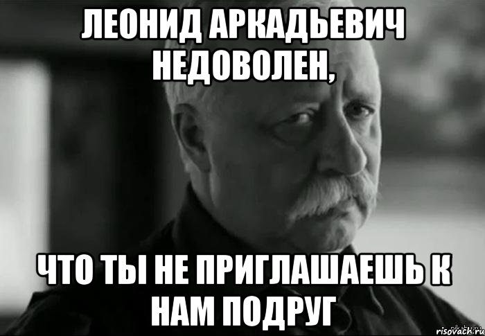 леонид аркадьевич недоволен, что ты не приглашаешь к нам подруг, Мем Не расстраивай Леонида Аркадьевича