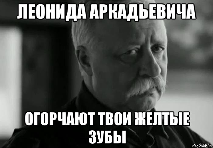 леонида аркадьевича огорчают твои желтые зубы, Мем Не расстраивай Леонида Аркадьевича