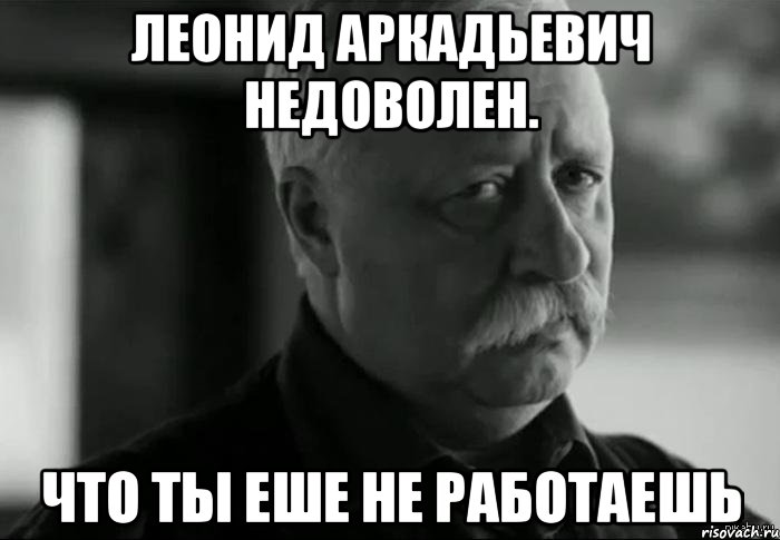 леонид аркадьевич недоволен. что ты еше не работаешь, Мем Не расстраивай Леонида Аркадьевича