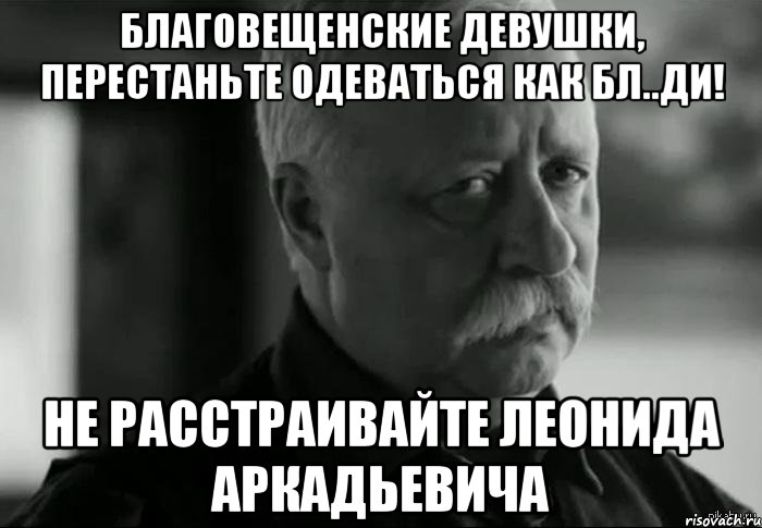 благовещенские девушки, перестаньте одеваться как бл..ди! не расстраивайте леонида аркадьевича, Мем Не расстраивай Леонида Аркадьевича