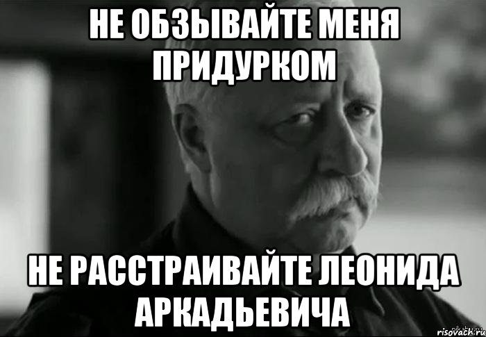 не обзывайте меня придурком не расстраивайте леонида аркадьевича, Мем Не расстраивай Леонида Аркадьевича