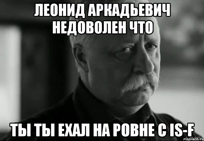 леонид аркадьевич недоволен что ты ты ехал на ровне с is-f, Мем Не расстраивай Леонида Аркадьевича