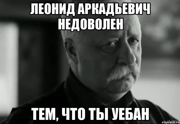 леонид аркадьевич недоволен тем, что ты уебан, Мем Не расстраивай Леонида Аркадьевича