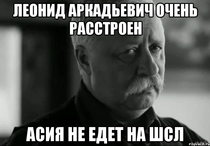 леонид аркадьевич очень расстроен асия не едет на шсл, Мем Не расстраивай Леонида Аркадьевича