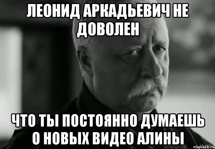 леонид аркадьевич не доволен что ты постоянно думаешь о новых видео алины, Мем Не расстраивай Леонида Аркадьевича