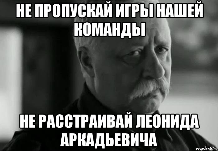 не пропускай игры нашей команды не расстраивай леонида аркадьевича, Мем Не расстраивай Леонида Аркадьевича