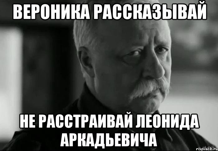 вероника рассказывай не расстраивай леонида аркадьевича, Мем Не расстраивай Леонида Аркадьевича