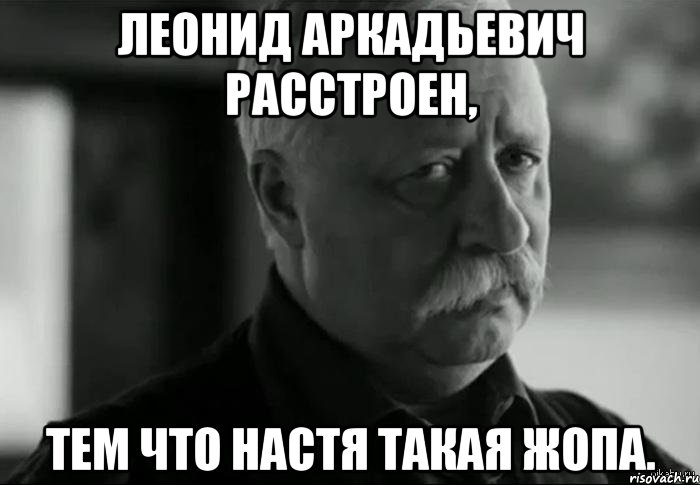 леонид аркадьевич расстроен, тем что настя такая жопа., Мем Не расстраивай Леонида Аркадьевича