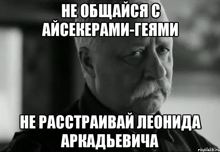 не общайся с айсекерами-геями не расстраивай леонида аркадьевича, Мем Не расстраивай Леонида Аркадьевича