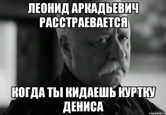 леонид аркадьевич расстраевается когда ты кидаешь куртку дениса, Мем Не расстраивай Леонида Аркадьевича