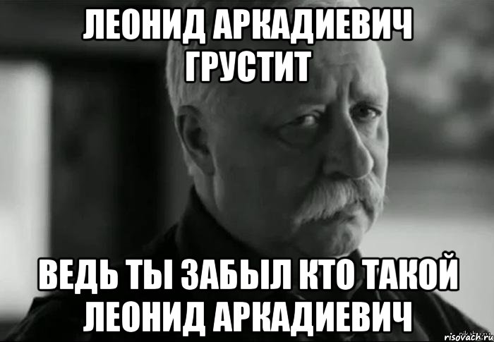 леонид аркадиевич грустит ведь ты забыл кто такой леонид аркадиевич, Мем Не расстраивай Леонида Аркадьевича