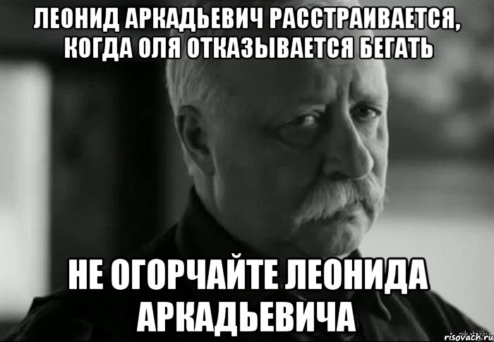 леонид аркадьевич расстраивается, когда оля отказывается бегать не огорчайте леонида аркадьевича, Мем Не расстраивай Леонида Аркадьевича